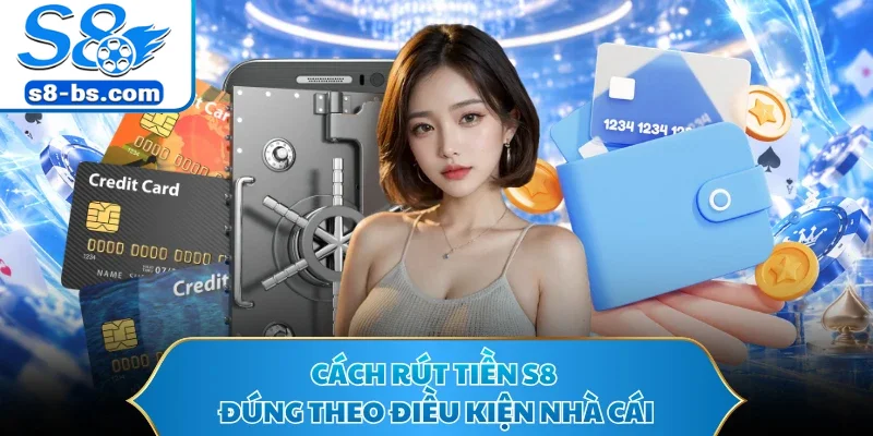 Cách rút tiền S8 đúng theo điều kiện nhà cái