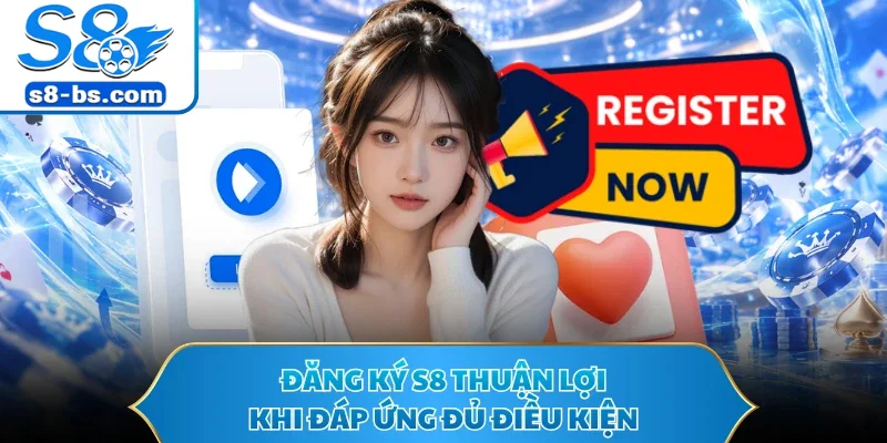 Đăng ký S8 thuận lợi khi đáp ứng đủ điều kiện