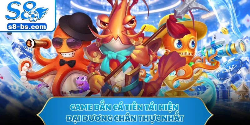 Game bắn cá tiên tái hiện đại dương chân thực nhất